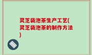 灵芝袋泡茶生产工艺(灵芝袋泡茶的制作方法)