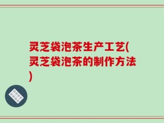 灵芝袋泡茶生产工艺(灵芝袋泡茶的制作方法)