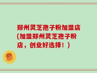 郑州灵芝孢子粉加盟店(加盟郑州灵芝孢子粉店，创业好选择！)