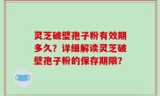 灵芝破壁孢子粉有效期多久？详细解读灵芝破壁孢子粉的保存期限？