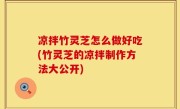 凉拌竹灵芝怎么做好吃(竹灵芝的凉拌制作方法大公开)