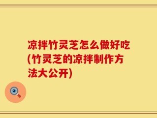 凉拌竹灵芝怎么做好吃(竹灵芝的凉拌制作方法大公开)