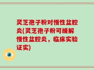 灵芝孢子粉对慢性盆腔炎(灵芝孢子粉可缓解慢性盆腔炎，临床实验证实)