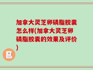 加拿大灵芝卵磷脂胶囊怎么样(加拿大灵芝卵磷脂胶囊的效果及评价)