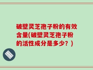 破壁灵芝孢子粉的有效含量(破壁灵芝孢子粉的活性成分是多少？)