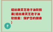纽丝康灵芝孢子油软胶囊(纽丝康灵芝孢子油软胶囊：保护您的健康)
