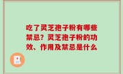 吃了灵芝孢子粉有哪些禁忌？灵芝孢子粉的功效、作用及禁忌是什么
