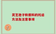灵芝孢子粉原料的托运方法及注意事项