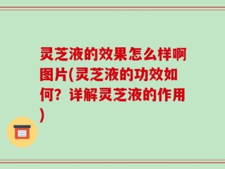 灵芝液的效果怎么样啊图片(灵芝液的功效如何？详解灵芝液的作用)
