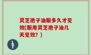 灵芝孢子油服多久才见效(服用灵芝孢子油几天见效？)