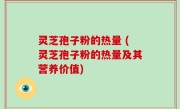 灵芝孢子粉的热量 (灵芝孢子粉的热量及其营养价值)