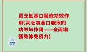 灵芝氧基口服液功效作用(灵芝氧基口服液的功效与作用——全面增强身体免疫力)