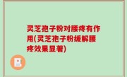 灵芝孢子粉对腰疼有作用(灵芝孢子粉缓解腰疼效果显著)