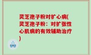 灵芝孢子粉对扩心病(灵芝孢子粉：对扩张性心肌病的有效辅助治疗)