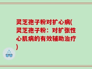 灵芝孢子粉对扩心病(灵芝孢子粉：对扩张性心肌病的有效辅助治疗)
