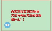 肉灵芝和灵芝区别(肉灵芝与传统灵芝的区别是什么？)