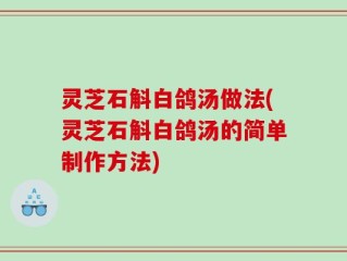 灵芝石斛白鸽汤做法(灵芝石斛白鸽汤的简单制作方法)