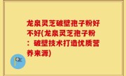 龙泉灵芝破壁孢子粉好不好(龙泉灵芝孢子粉：破壁技术打造优质营养来源)