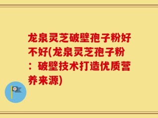 龙泉灵芝破壁孢子粉好不好(龙泉灵芝孢子粉：破壁技术打造优质营养来源)