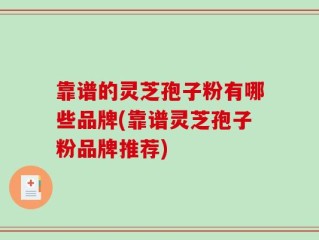 靠谱的灵芝孢子粉有哪些品牌(靠谱灵芝孢子粉品牌推荐)