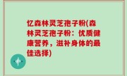 忆森林灵芝孢子粉(森林灵芝孢子粉：优质健康营养，滋补身体的最佳选择)