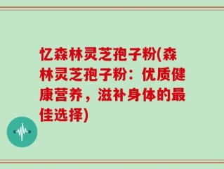 忆森林灵芝孢子粉(森林灵芝孢子粉：优质健康营养，滋补身体的最佳选择)