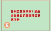 分别灵芝孢子粉？胡庆余堂里卖的是哪种灵芝孢子粉