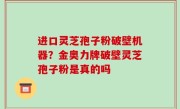 进口灵芝孢子粉破壁机器？金奥力牌破壁灵芝孢子粉是真的吗