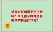 感冒时可喝灵芝孢子粉吗？灵芝孢子粉对感冒的预防和治疗作用？