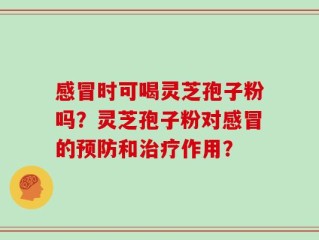 感冒时可喝灵芝孢子粉吗？灵芝孢子粉对感冒的预防和治疗作用？