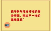 孢子粉与陈皮柠檬的奇妙搭配，喝出不一样的美味体验”