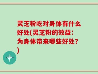 灵芝粉吃对身体有什么好处(灵芝粉的效益：为身体带来哪些好处？)