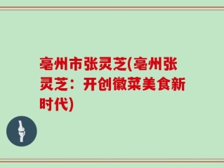 亳州市张灵芝(亳州张灵芝：开创徽菜美食新时代)