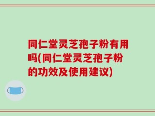 同仁堂灵芝孢子粉有用吗(同仁堂灵芝孢子粉的功效及使用建议)