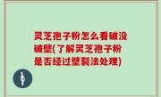 灵芝孢子粉怎么看破没破壁(了解灵芝孢子粉是否经过壁裂法处理)