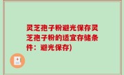 灵芝孢子粉避光保存灵芝孢子粉的适宜存储条件：避光保存)