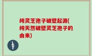 纯灵芝孢子破壁起源(纯天然破壁灵芝孢子的由来)