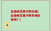 云南林芝孢子粉价格(云南林芝孢子粉市场价如何？)