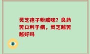 灵芝孢子粉咸味？良药苦口利于病，灵芝越苦越好吗