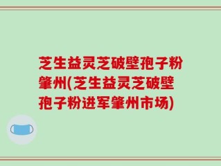 芝生益灵芝破壁孢子粉肇州(芝生益灵芝破壁孢子粉进军肇州市场)