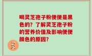 喝灵芝孢子粉便便是黑色的？了解灵芝孢子粉的营养价值及影响便便颜色的原因？