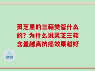 灵芝里的三萜类管什么的？为什么说灵芝三萜含量越高抗癌效果越好