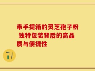带手提箱的灵芝孢子粉 独特包装背后的高品质与便捷性