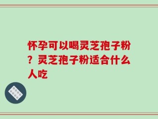 怀孕可以喝灵芝孢子粉？灵芝孢子粉适合什么人吃