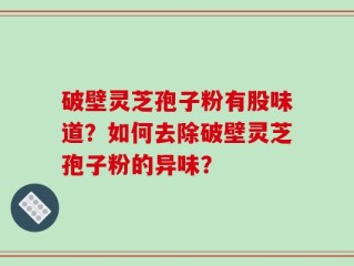 破壁灵芝孢子粉有股味道？如何去除破壁灵芝孢子粉的异味？