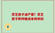 灵芝孢子油产量？灵芝孢子粉种植成本和利润