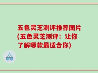 五色灵芝测评推荐图片(五色灵芝测评：让你了解哪款最适合你)