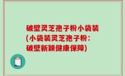 破壁灵芝孢子粉小袋装(小袋装灵芝孢子粉：破壁新颖健康保障)