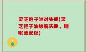 灵芝孢子油对失眠(灵芝孢子油缓解失眠，睡眠更安稳)