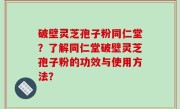 破壁灵芝孢子粉同仁堂？了解同仁堂破壁灵芝孢子粉的功效与使用方法？